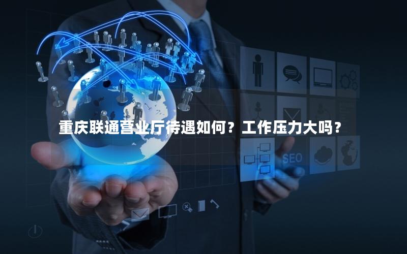 重庆联通营业厅待遇如何？工作压力大吗？