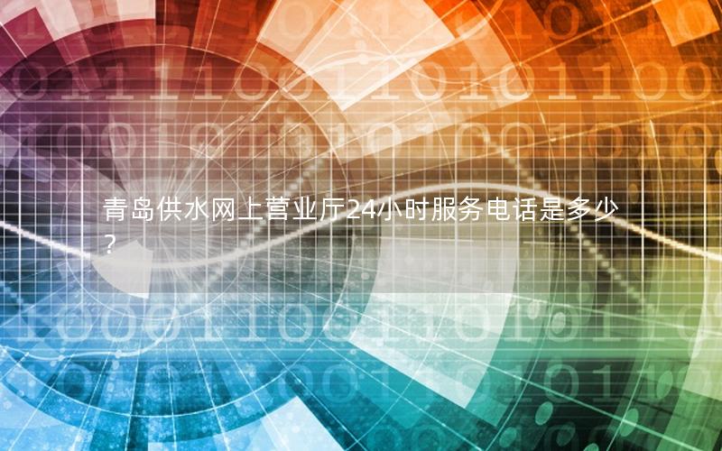 青岛供水网上营业厅24小时服务电话是多少？