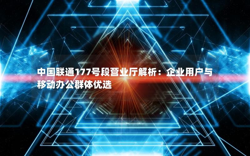 中国联通177号段营业厅解析：企业用户与移动办公群体优选