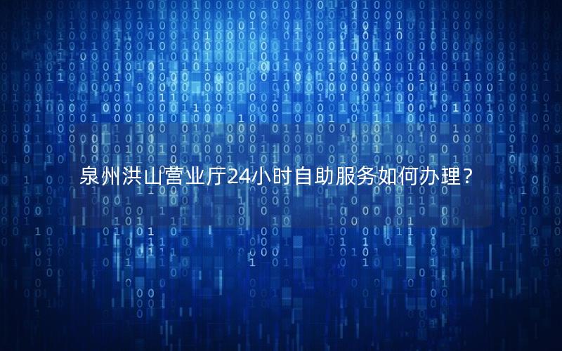 泉州洪山营业厅24小时自助服务如何办理？