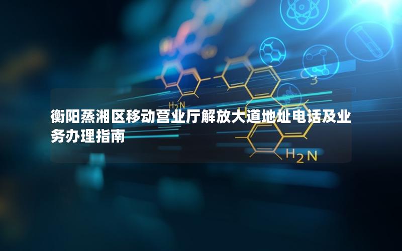 衡阳蒸湘区移动营业厅解放大道地址电话及业务办理指南