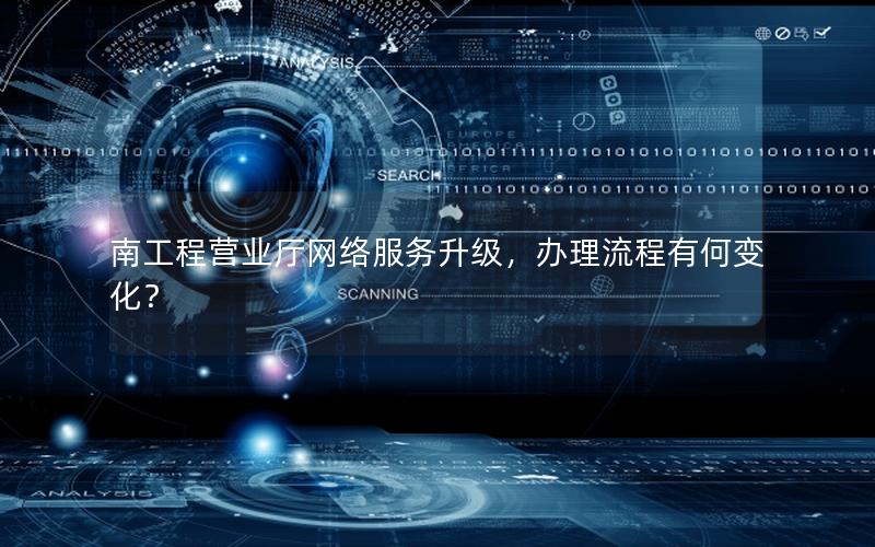 南工程营业厅网络服务升级，办理流程有何变化？