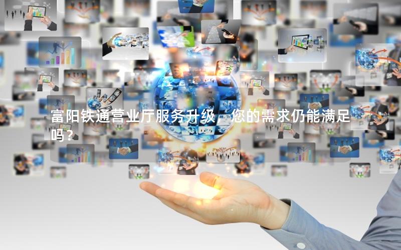 富阳铁通营业厅服务升级，您的需求仍能满足吗？