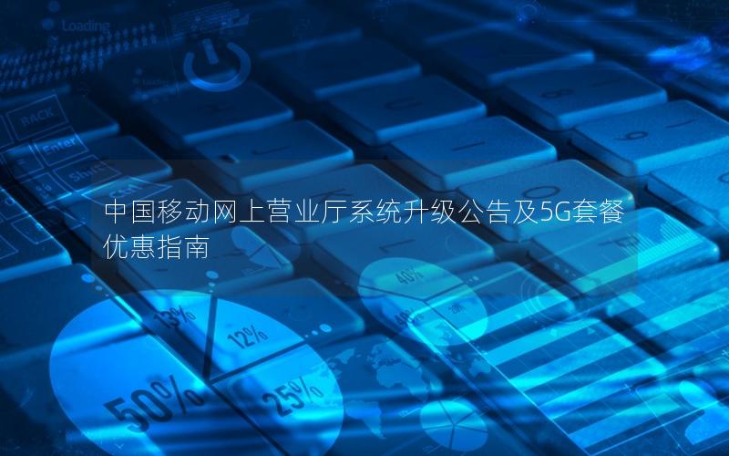 中国移动网上营业厅系统升级公告及5G套餐优惠指南