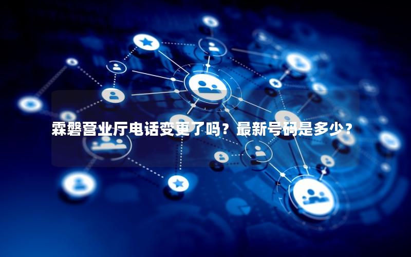 霖磐营业厅电话变更了吗？最新号码是多少？