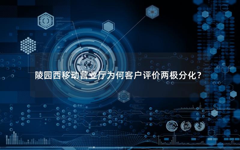 陵园西移动营业厅为何客户评价两极分化？