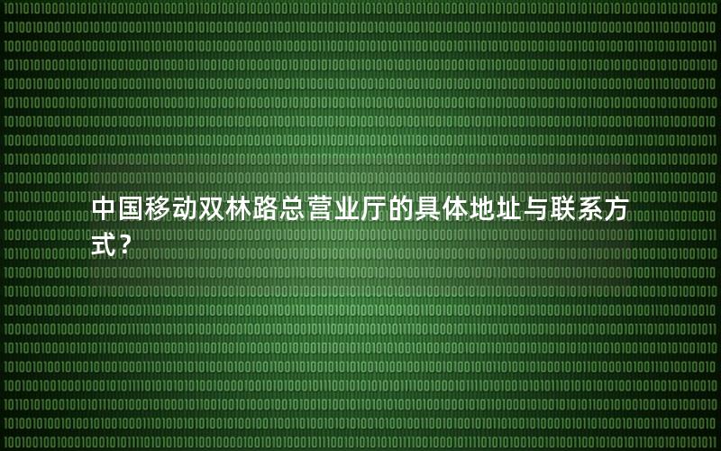 中国移动双林路总营业厅的具体地址与联系方式？