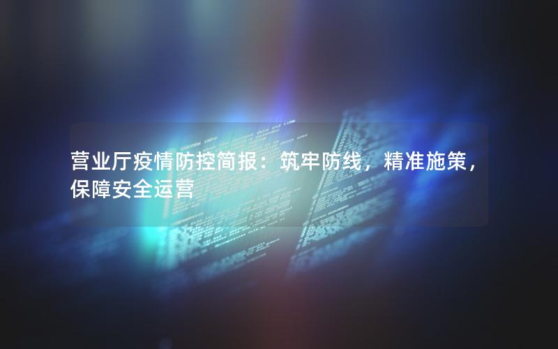营业厅疫情防控简报：筑牢防线，精准施策，保障安全运营