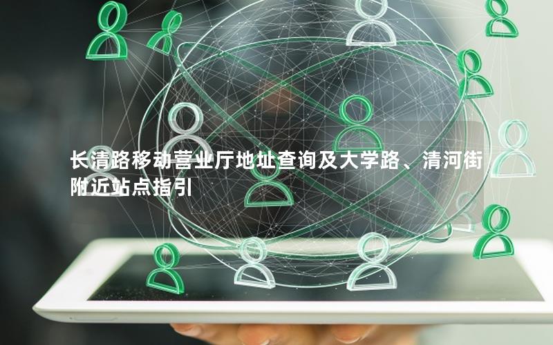长清路移动营业厅地址查询及大学路、清河街附近站点指引