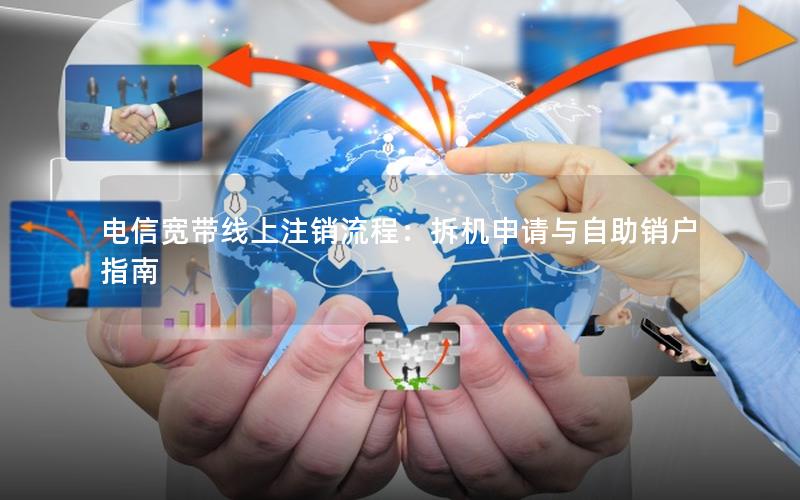 电信宽带线上注销流程：拆机申请与自助销户指南