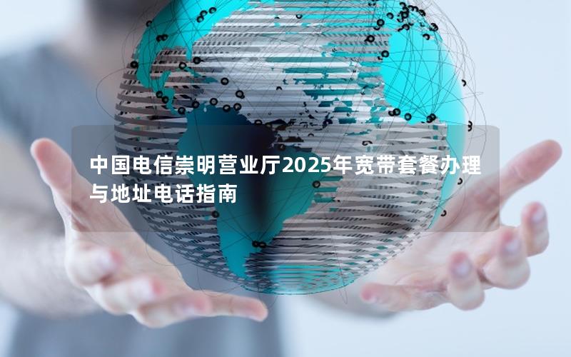 中国电信崇明营业厅2025年宽带套餐办理与地址电话指南