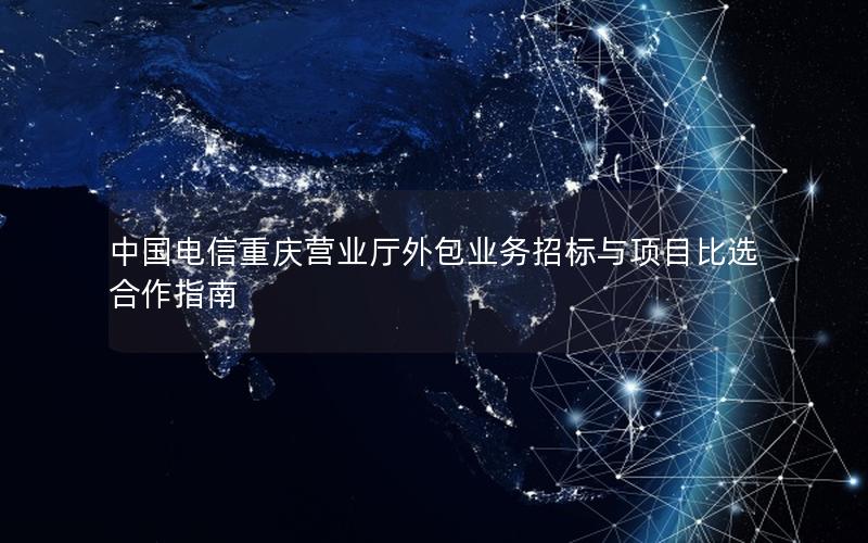 中国电信重庆营业厅外包业务招标与项目比选合作指南