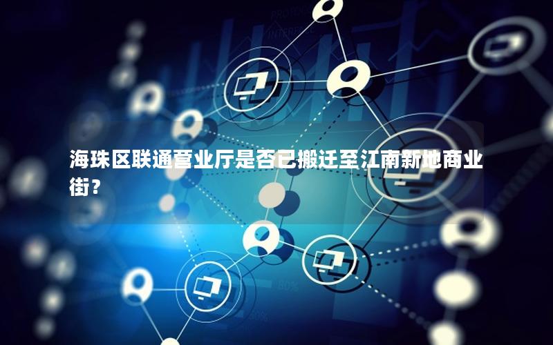 海珠区联通营业厅是否已搬迁至江南新地商业街？