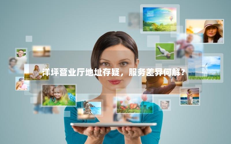 洋坪营业厅地址存疑，服务差异何解？