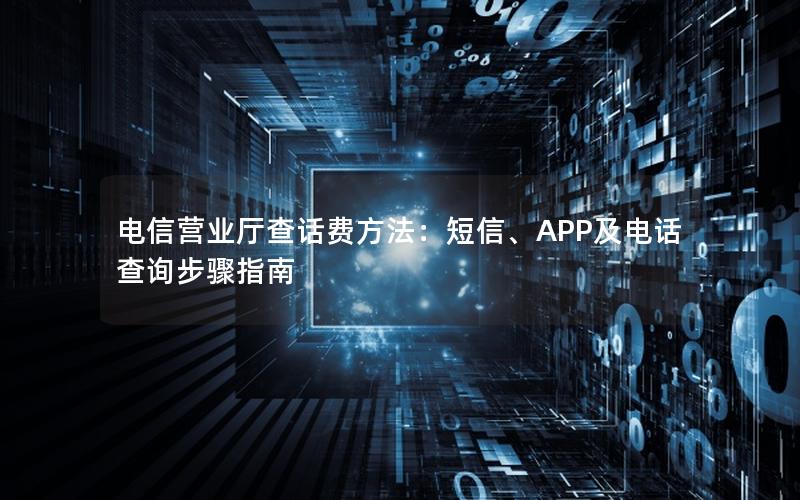 电信营业厅查话费方法：短信、APP及电话查询步骤指南