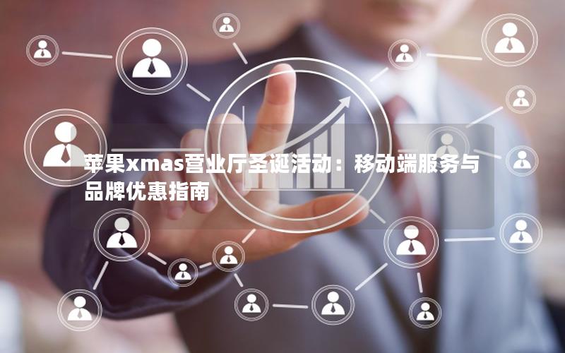 苹果xmas营业厅圣诞活动：移动端服务与品牌优惠指南