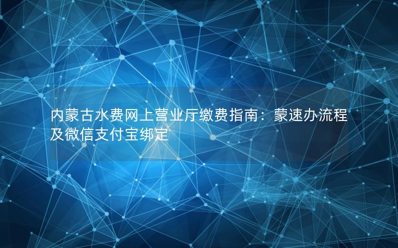 内蒙古水费网上营业厅缴费指南：蒙速办流程及微信支付宝绑定