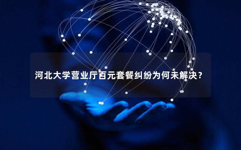 河北大学营业厅百元套餐纠纷为何未解决？