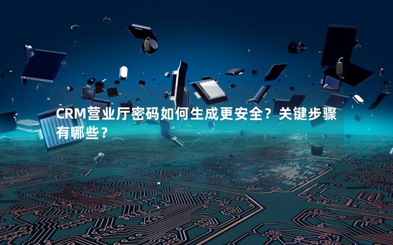 CRM营业厅密码如何生成更安全？关键步骤有哪些？