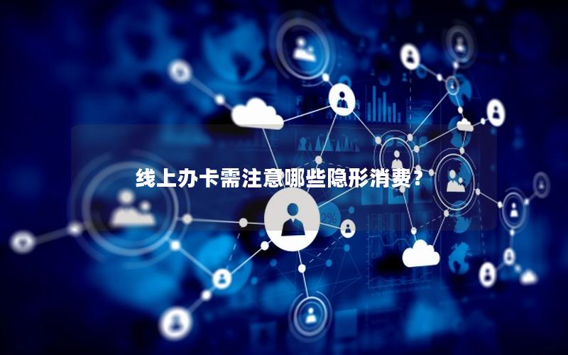 线上办卡需注意哪些隐形消费？