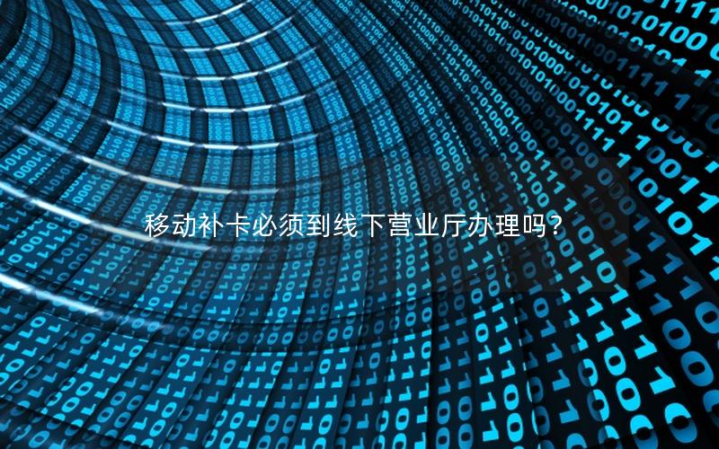移动补卡必须到线下营业厅办理吗？