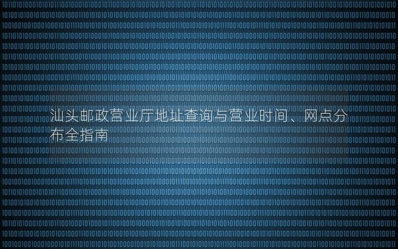 汕头邮政营业厅地址查询与营业时间、网点分布全指南