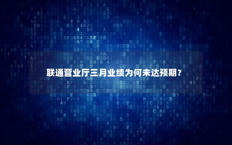 联通营业厅三月业绩为何未达预期？