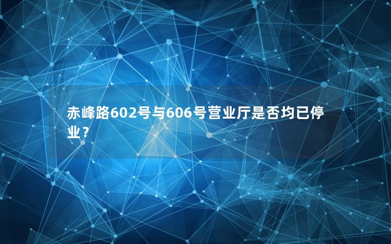 赤峰路602号与606号营业厅是否均已停业？