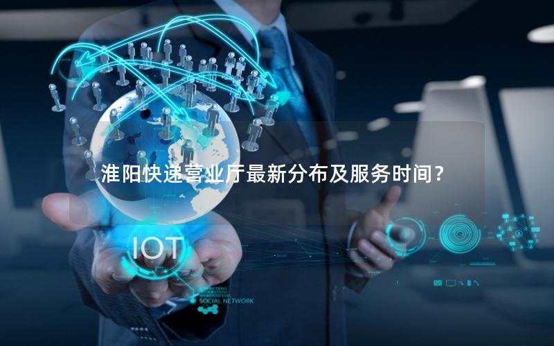 淮阳快递营业厅最新分布及服务时间？
