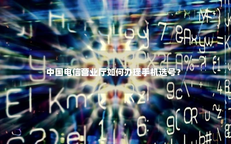 中国电信营业厅如何办理手机选号？