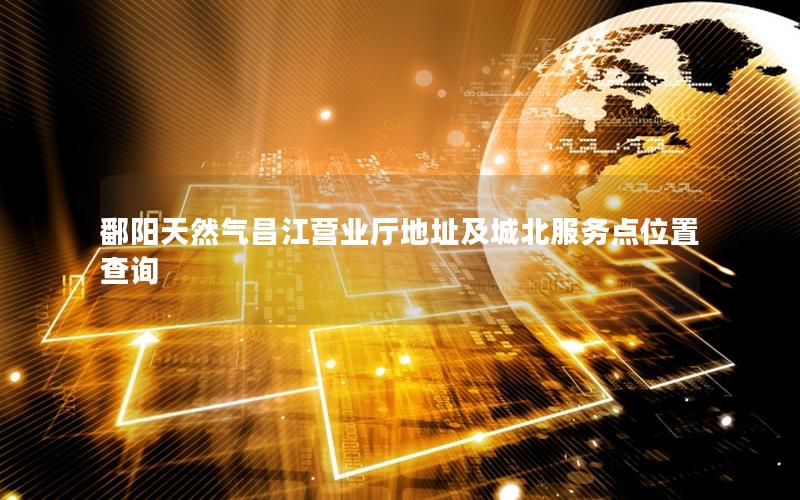 鄱阳天然气昌江营业厅地址及城北服务点位置查询