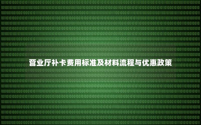 营业厅补卡费用标准及材料流程与优惠政策