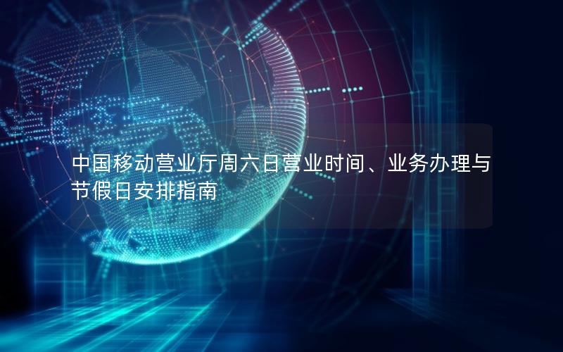 中国移动营业厅周六日营业时间、业务办理与节假日安排指南