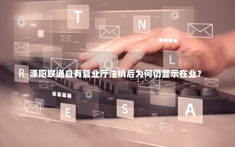 溧阳联通自有营业厅注销后为何仍显示在业？
