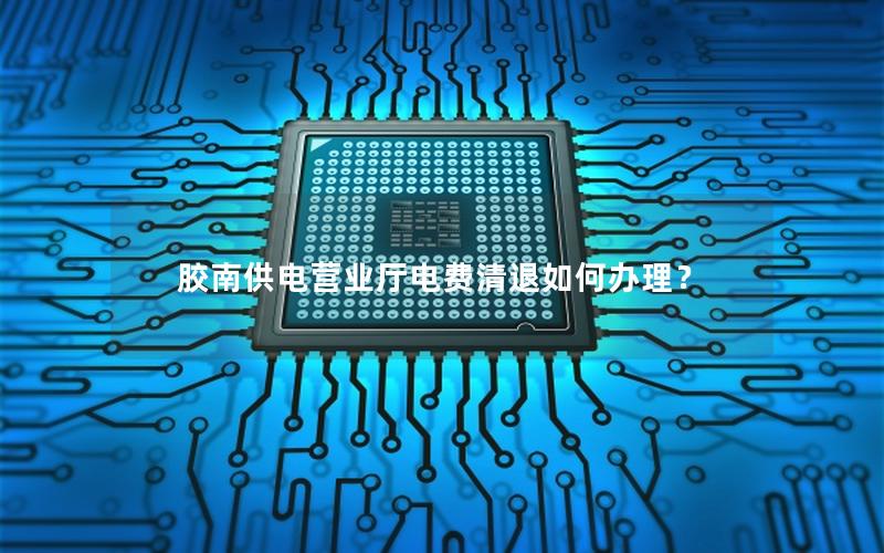 胶南供电营业厅电费清退如何办理？