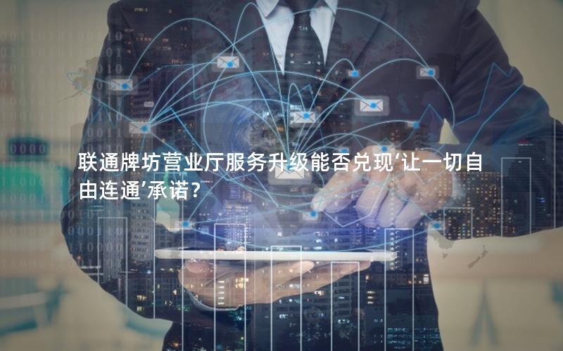联通牌坊营业厅服务升级能否兑现‘让一切自由连通’承诺？