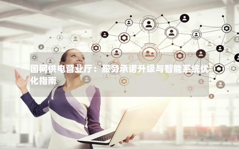 国网供电营业厅：服务承诺升级与智能系统优化指南