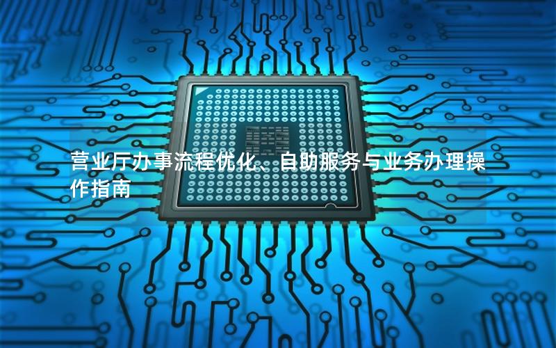 营业厅办事流程优化、自助服务与业务办理操作指南