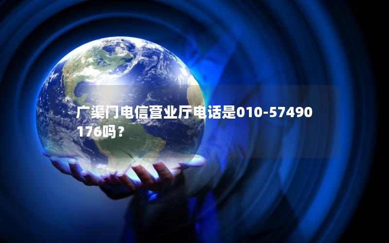 广渠门电信营业厅电话是010-57490176吗？