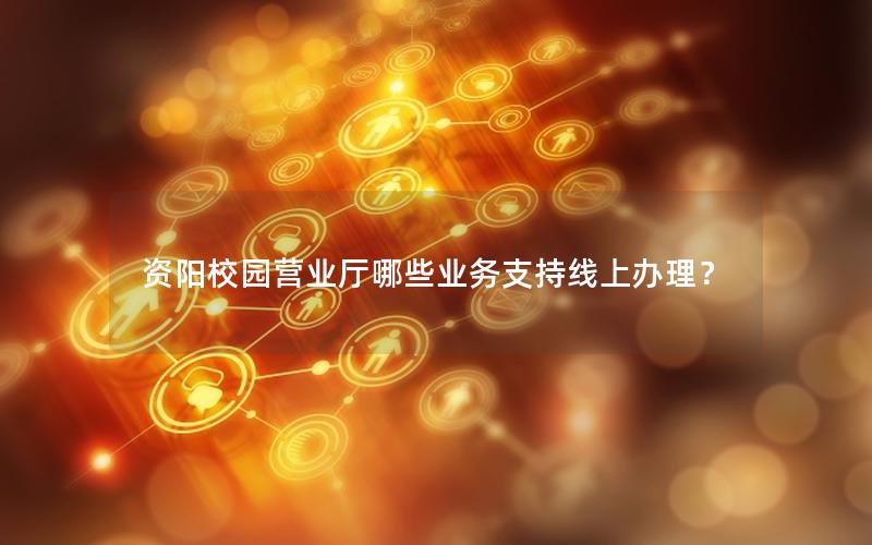资阳校园营业厅哪些业务支持线上办理？