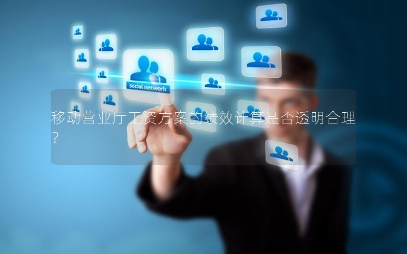 移动营业厅工资方案的绩效计算是否透明合理？