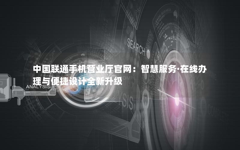 中国联通手机营业厅官网：智慧服务·在线办理与便捷设计全新升级