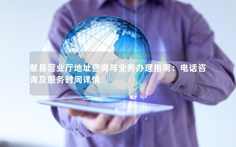 献县营业厅地址查询与业务办理指南：电话咨询及服务时间详情