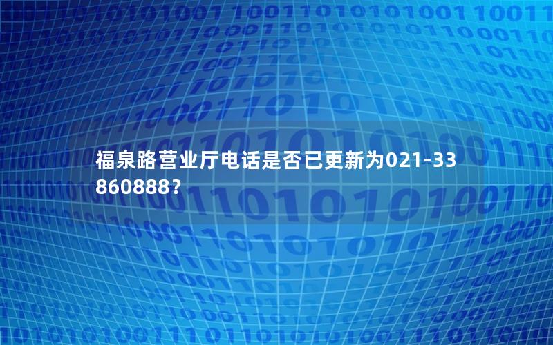 福泉路营业厅电话是否已更新为021-33860888？