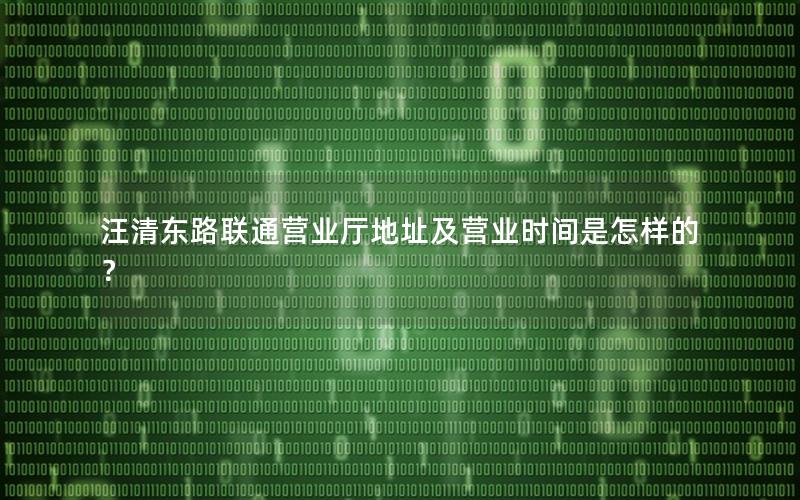 汪清东路联通营业厅地址及营业时间是怎样的？