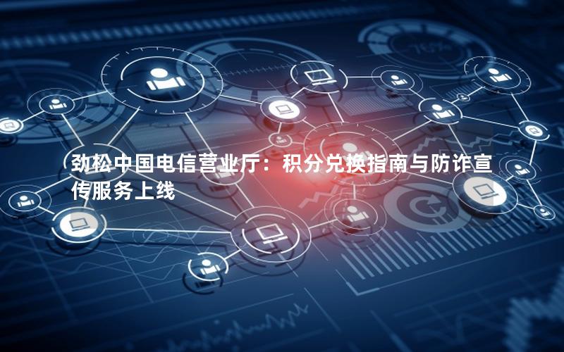 劲松中国电信营业厅：积分兑换指南与防诈宣传服务上线