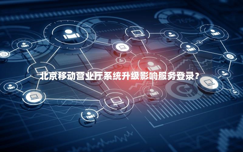 北京移动营业厅系统升级影响服务登录？