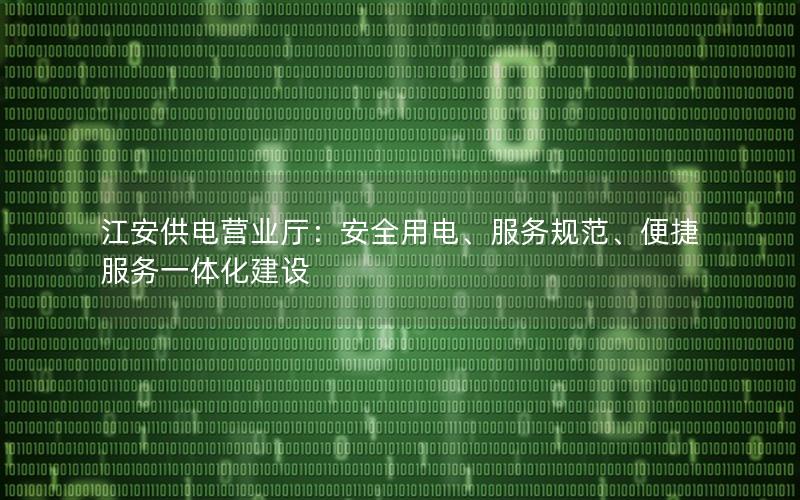 江安供电营业厅：安全用电、服务规范、便捷服务一体化建设