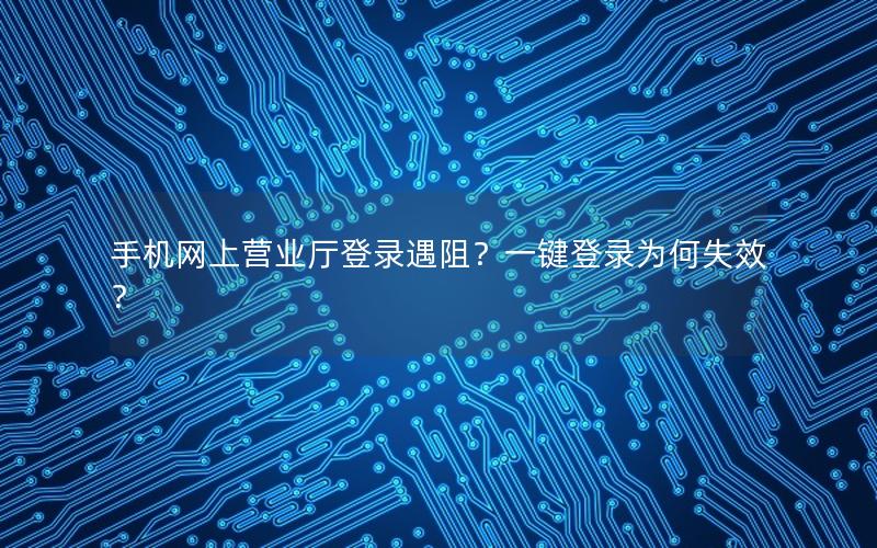 手机网上营业厅登录遇阻？一键登录为何失效？