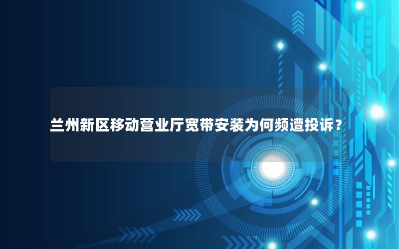 兰州新区移动营业厅宽带安装为何频遭投诉？